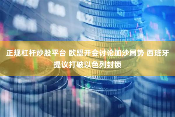 正规杠杆炒股平台 欧盟开会讨论加沙局势 西班牙提议打破以色列封锁
