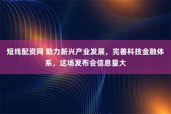 短线配资网 助力新兴产业发展，完善科技金融体系，这场发布会信息量大