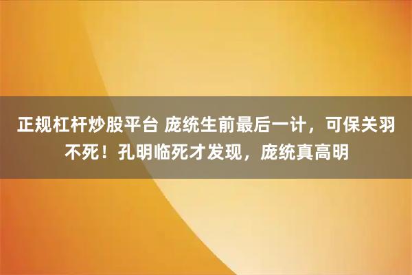正规杠杆炒股平台 庞统生前最后一计，可保关羽不死！孔明临死才发现，庞统真高明