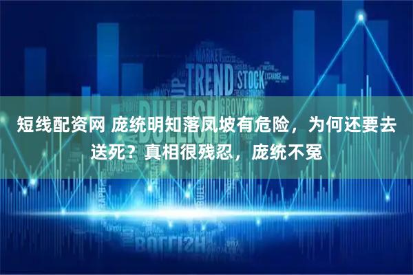 短线配资网 庞统明知落凤坡有危险，为何还要去送死？真相很残忍，庞统不冤