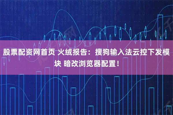 股票配资网首页 火绒报告：搜狗输入法云控下发模块 暗改浏览器配置！