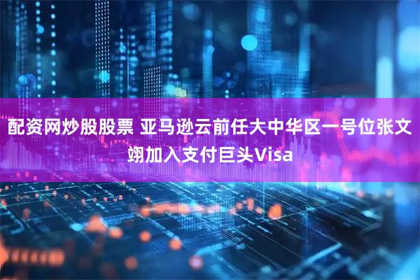 配资网炒股股票 亚马逊云前任大中华区一号位张文翊加入支付巨头Visa
