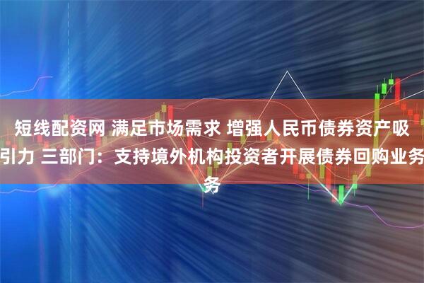 短线配资网 满足市场需求 增强人民币债券资产吸引力 三部门：支持境外机构投资者开展债券回购业务