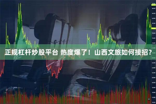 正规杠杆炒股平台 热度爆了！山西文旅如何接招？
